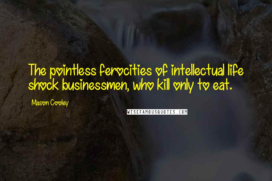 Mason Cooley Quotes: The pointless ferocities of intellectual life shock businessmen, who kill only to eat.