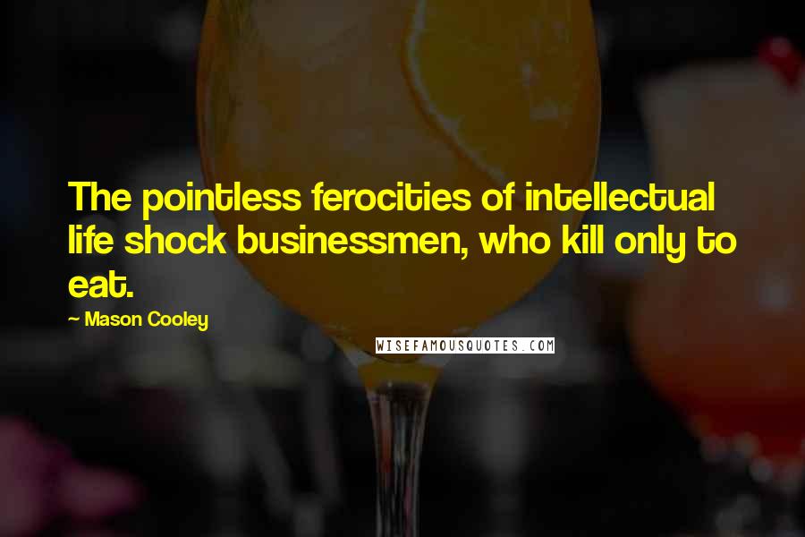 Mason Cooley Quotes: The pointless ferocities of intellectual life shock businessmen, who kill only to eat.