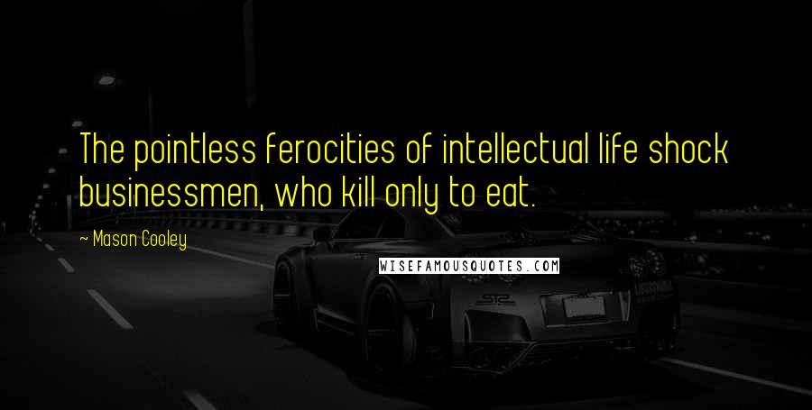 Mason Cooley Quotes: The pointless ferocities of intellectual life shock businessmen, who kill only to eat.