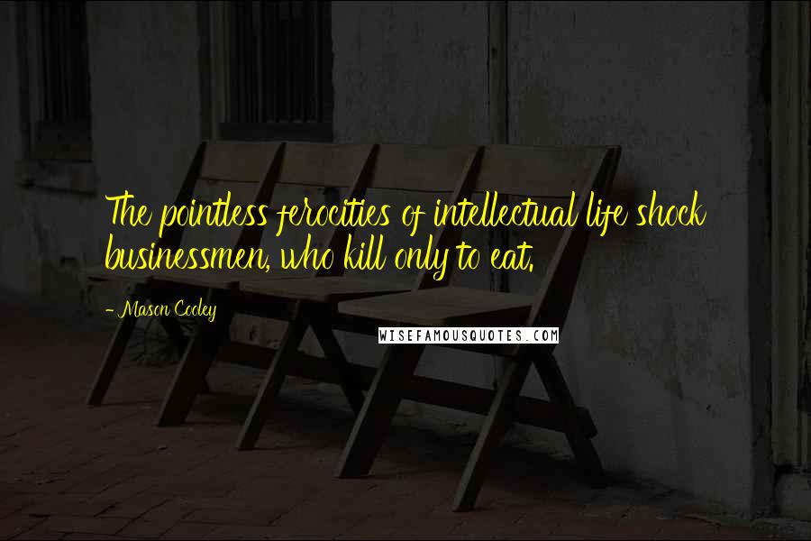 Mason Cooley Quotes: The pointless ferocities of intellectual life shock businessmen, who kill only to eat.