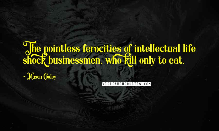 Mason Cooley Quotes: The pointless ferocities of intellectual life shock businessmen, who kill only to eat.