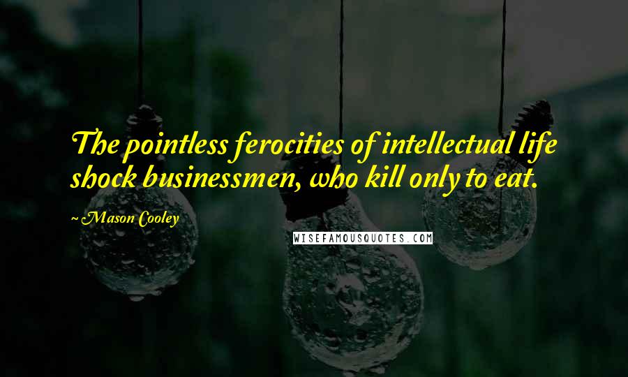 Mason Cooley Quotes: The pointless ferocities of intellectual life shock businessmen, who kill only to eat.