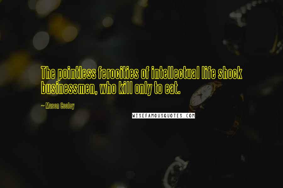 Mason Cooley Quotes: The pointless ferocities of intellectual life shock businessmen, who kill only to eat.