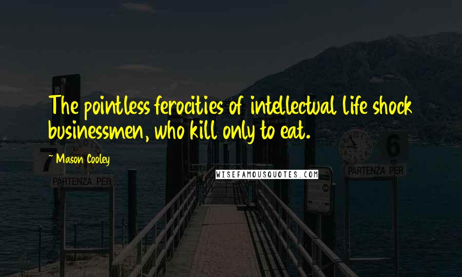 Mason Cooley Quotes: The pointless ferocities of intellectual life shock businessmen, who kill only to eat.