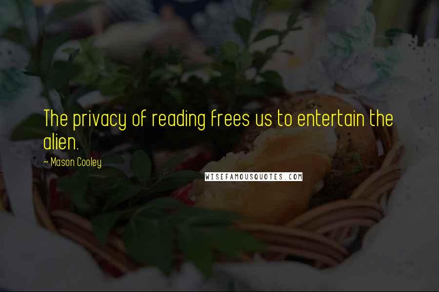 Mason Cooley Quotes: The privacy of reading frees us to entertain the alien.
