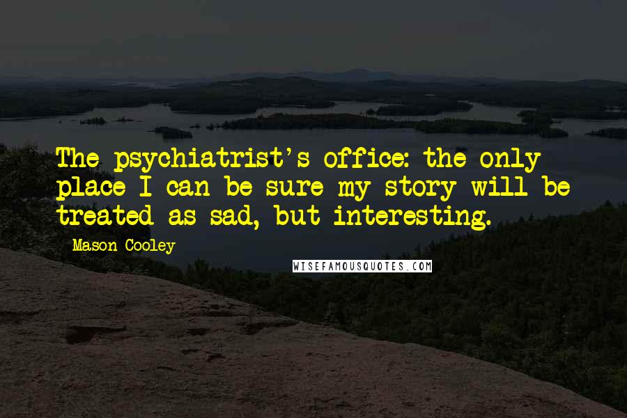 Mason Cooley Quotes: The psychiatrist's office: the only place I can be sure my story will be treated as sad, but interesting.