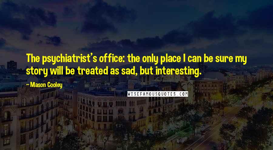 Mason Cooley Quotes: The psychiatrist's office: the only place I can be sure my story will be treated as sad, but interesting.