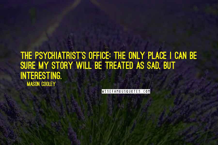 Mason Cooley Quotes: The psychiatrist's office: the only place I can be sure my story will be treated as sad, but interesting.