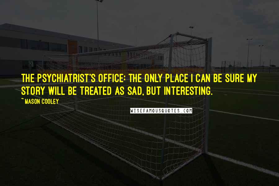 Mason Cooley Quotes: The psychiatrist's office: the only place I can be sure my story will be treated as sad, but interesting.