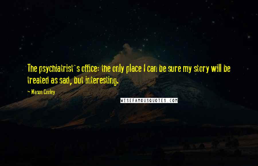 Mason Cooley Quotes: The psychiatrist's office: the only place I can be sure my story will be treated as sad, but interesting.