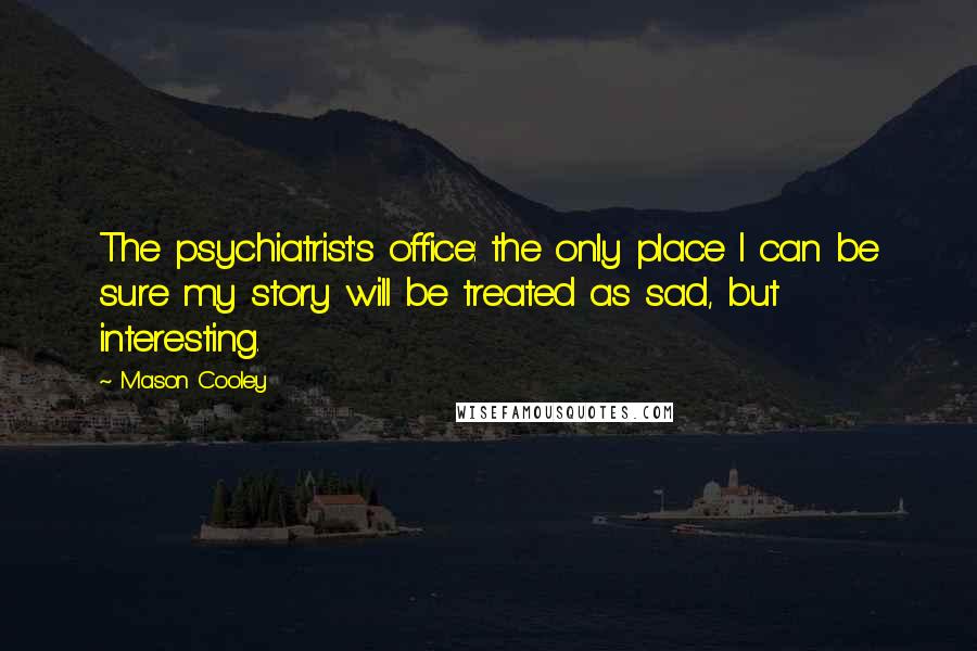 Mason Cooley Quotes: The psychiatrist's office: the only place I can be sure my story will be treated as sad, but interesting.