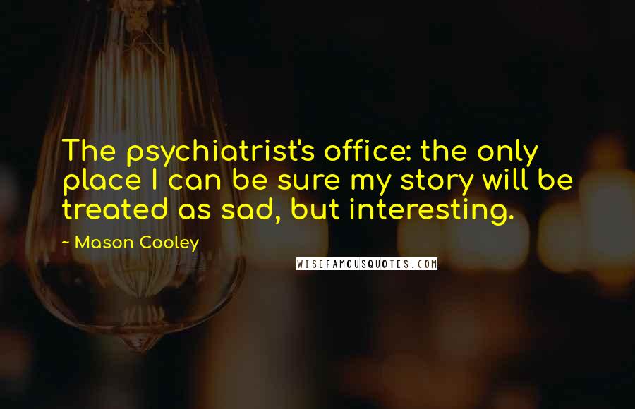 Mason Cooley Quotes: The psychiatrist's office: the only place I can be sure my story will be treated as sad, but interesting.