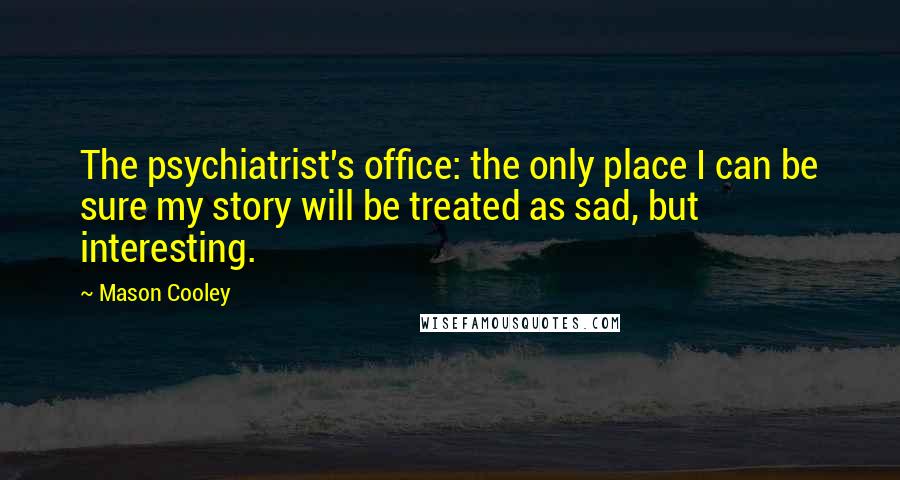 Mason Cooley Quotes: The psychiatrist's office: the only place I can be sure my story will be treated as sad, but interesting.