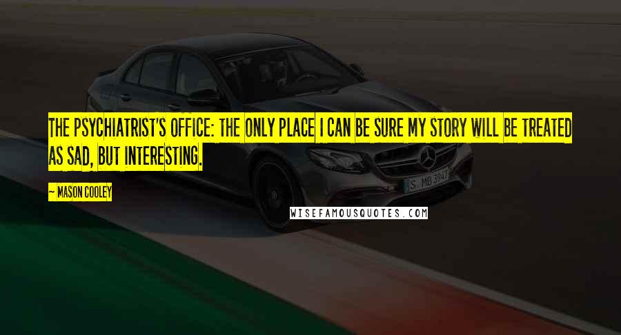 Mason Cooley Quotes: The psychiatrist's office: the only place I can be sure my story will be treated as sad, but interesting.
