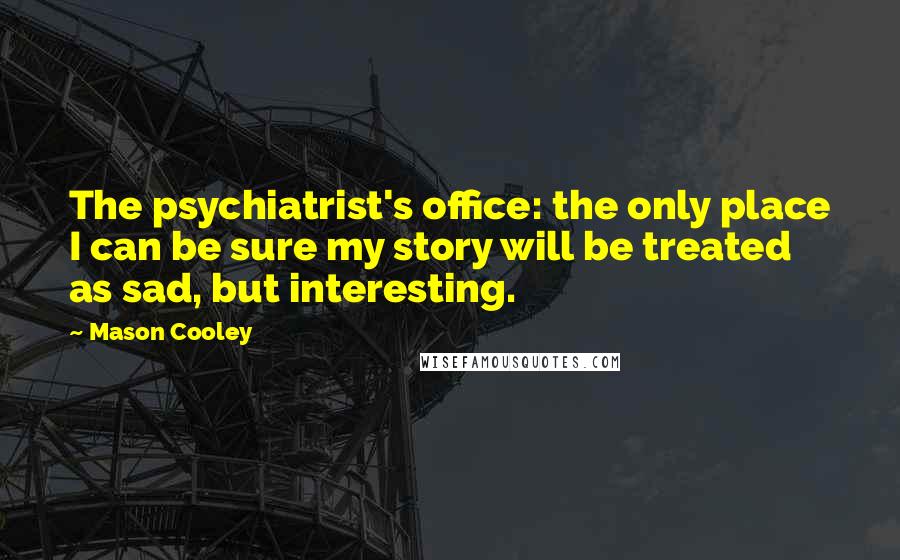 Mason Cooley Quotes: The psychiatrist's office: the only place I can be sure my story will be treated as sad, but interesting.