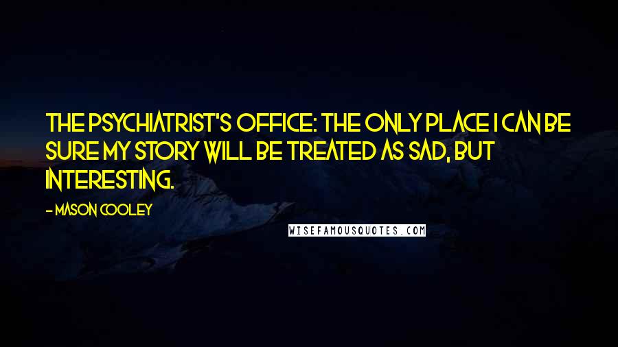 Mason Cooley Quotes: The psychiatrist's office: the only place I can be sure my story will be treated as sad, but interesting.