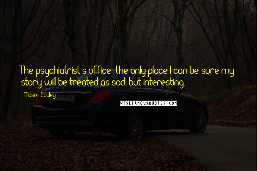 Mason Cooley Quotes: The psychiatrist's office: the only place I can be sure my story will be treated as sad, but interesting.