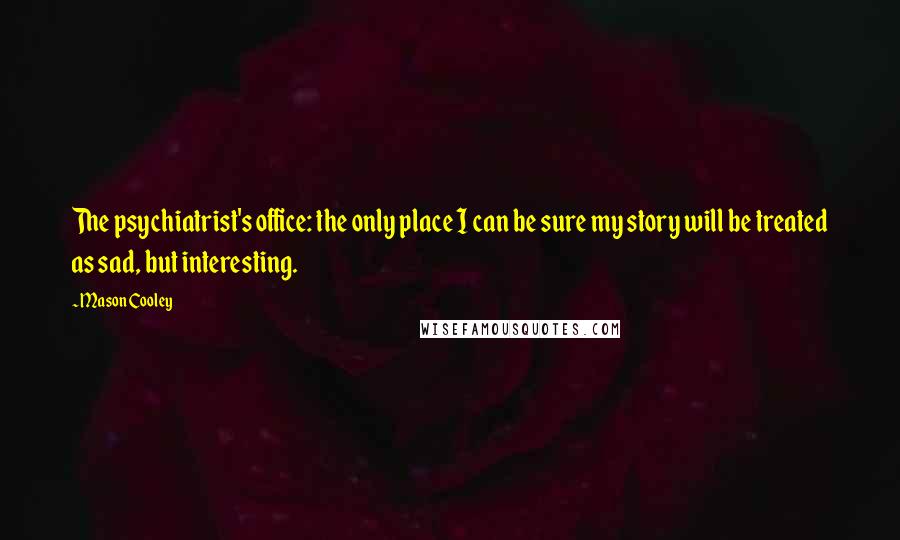 Mason Cooley Quotes: The psychiatrist's office: the only place I can be sure my story will be treated as sad, but interesting.