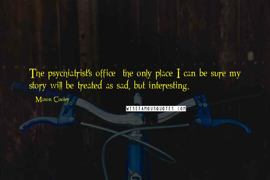 Mason Cooley Quotes: The psychiatrist's office: the only place I can be sure my story will be treated as sad, but interesting.