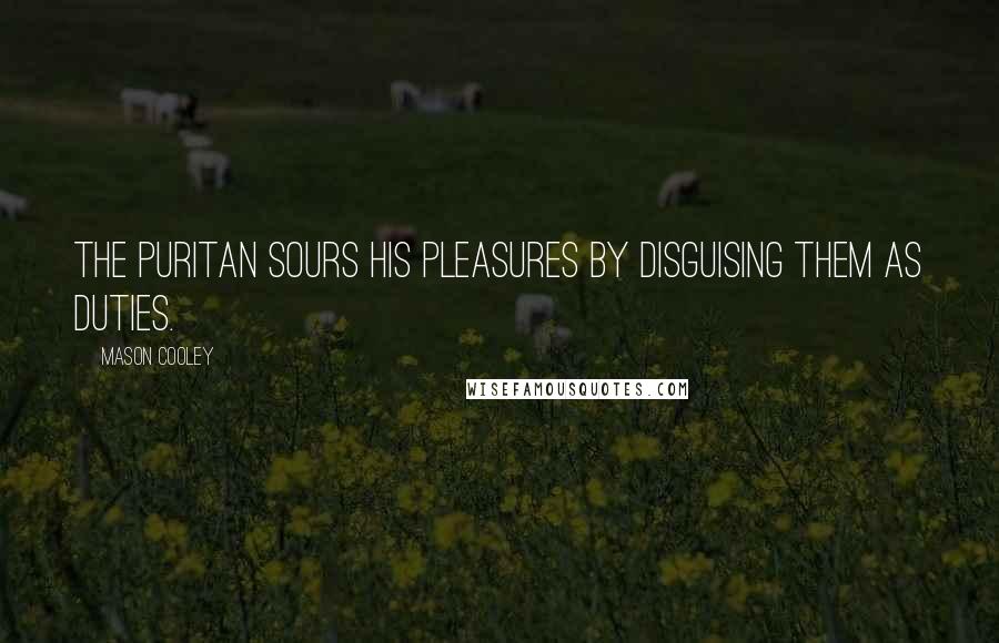 Mason Cooley Quotes: The Puritan sours his pleasures by disguising them as duties.
