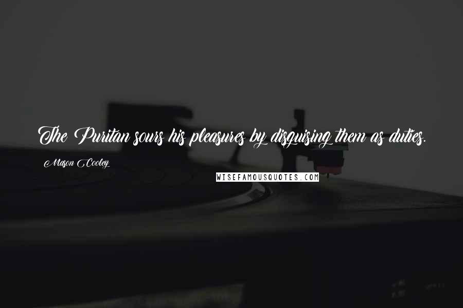 Mason Cooley Quotes: The Puritan sours his pleasures by disguising them as duties.