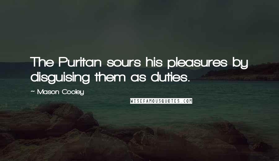 Mason Cooley Quotes: The Puritan sours his pleasures by disguising them as duties.