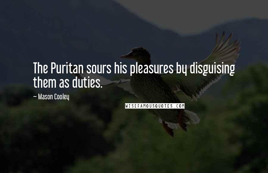 Mason Cooley Quotes: The Puritan sours his pleasures by disguising them as duties.