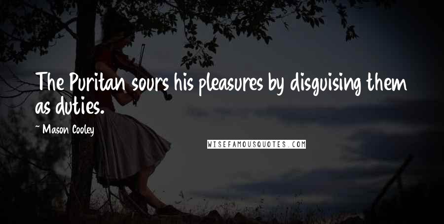 Mason Cooley Quotes: The Puritan sours his pleasures by disguising them as duties.