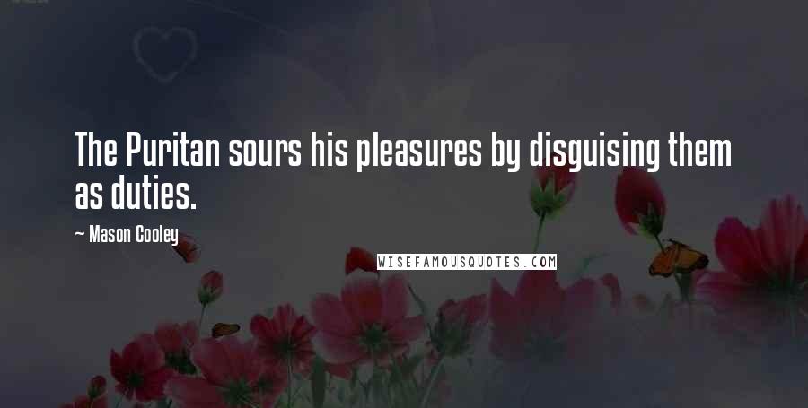 Mason Cooley Quotes: The Puritan sours his pleasures by disguising them as duties.