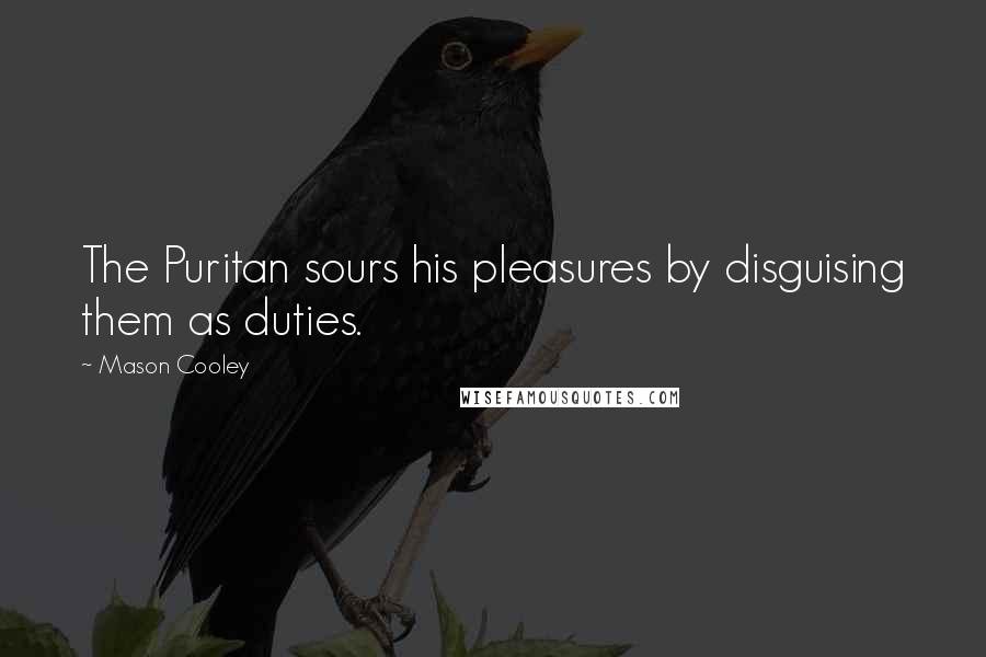 Mason Cooley Quotes: The Puritan sours his pleasures by disguising them as duties.