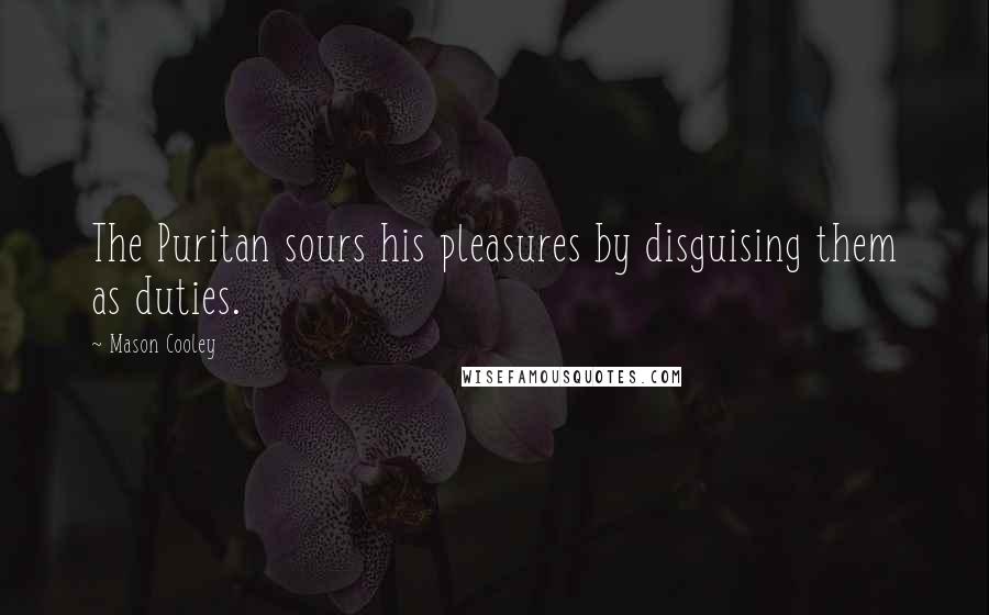 Mason Cooley Quotes: The Puritan sours his pleasures by disguising them as duties.