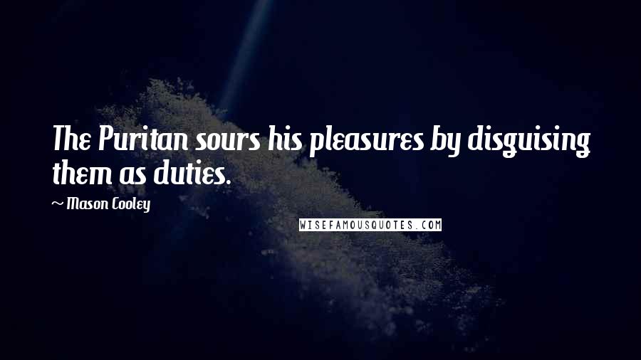 Mason Cooley Quotes: The Puritan sours his pleasures by disguising them as duties.