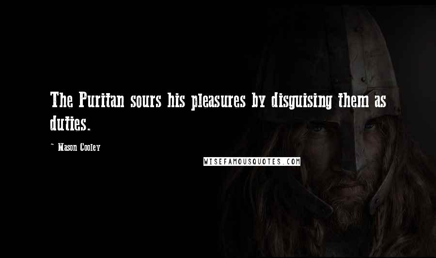 Mason Cooley Quotes: The Puritan sours his pleasures by disguising them as duties.