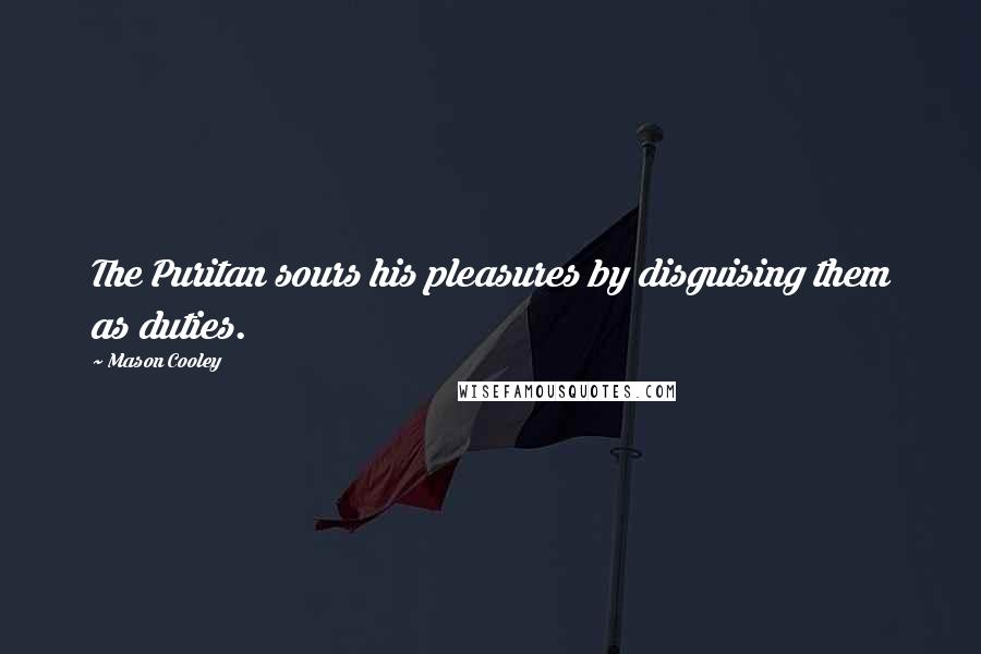 Mason Cooley Quotes: The Puritan sours his pleasures by disguising them as duties.