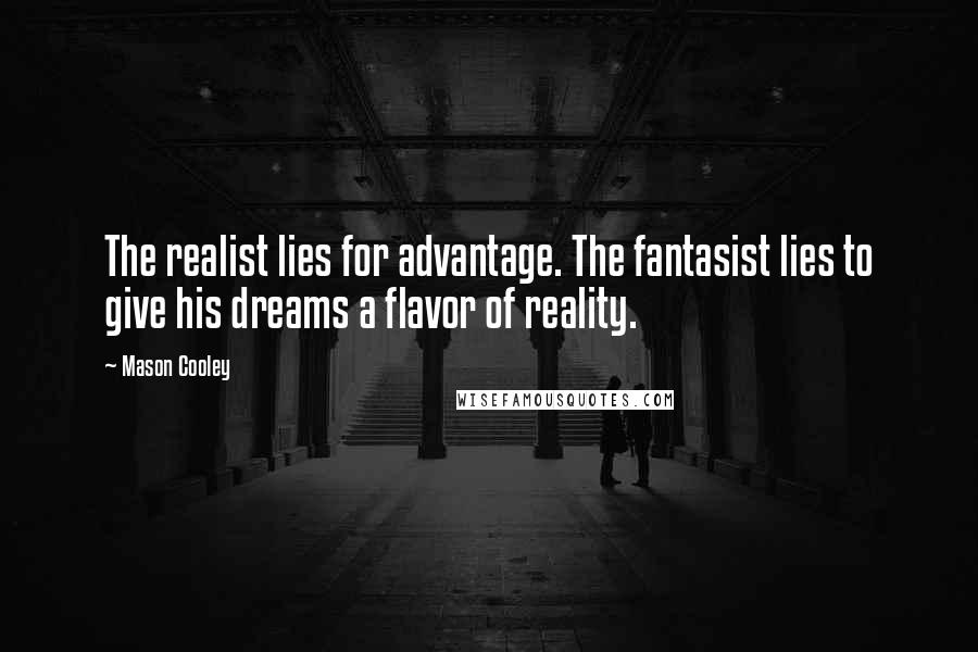 Mason Cooley Quotes: The realist lies for advantage. The fantasist lies to give his dreams a flavor of reality.