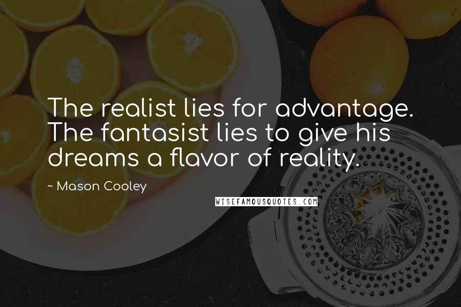 Mason Cooley Quotes: The realist lies for advantage. The fantasist lies to give his dreams a flavor of reality.