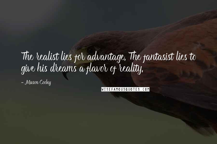 Mason Cooley Quotes: The realist lies for advantage. The fantasist lies to give his dreams a flavor of reality.