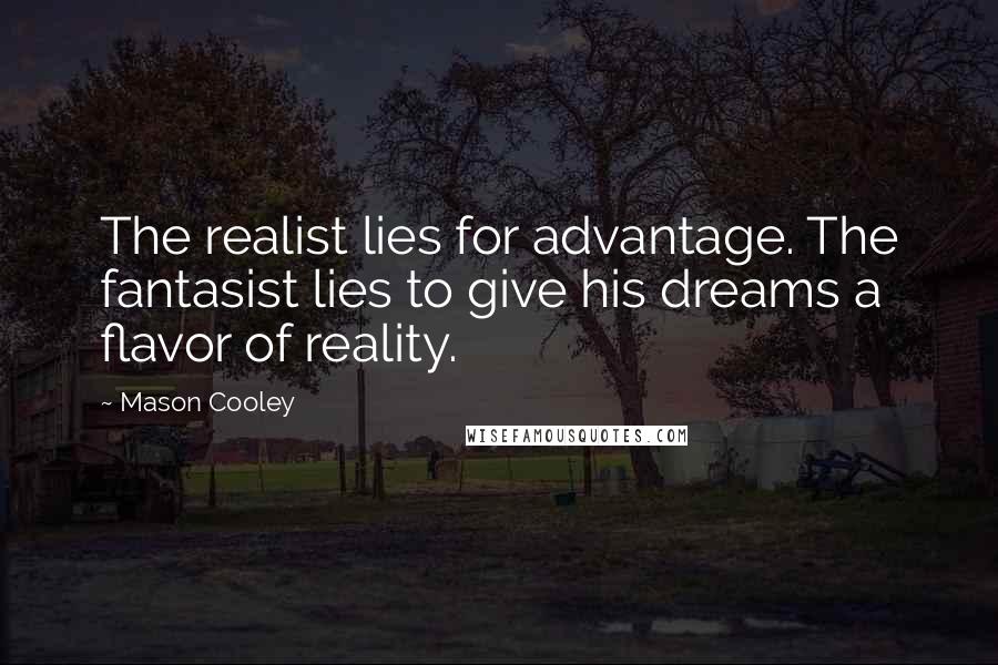 Mason Cooley Quotes: The realist lies for advantage. The fantasist lies to give his dreams a flavor of reality.