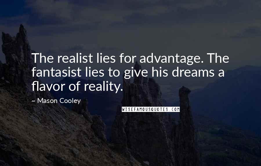 Mason Cooley Quotes: The realist lies for advantage. The fantasist lies to give his dreams a flavor of reality.