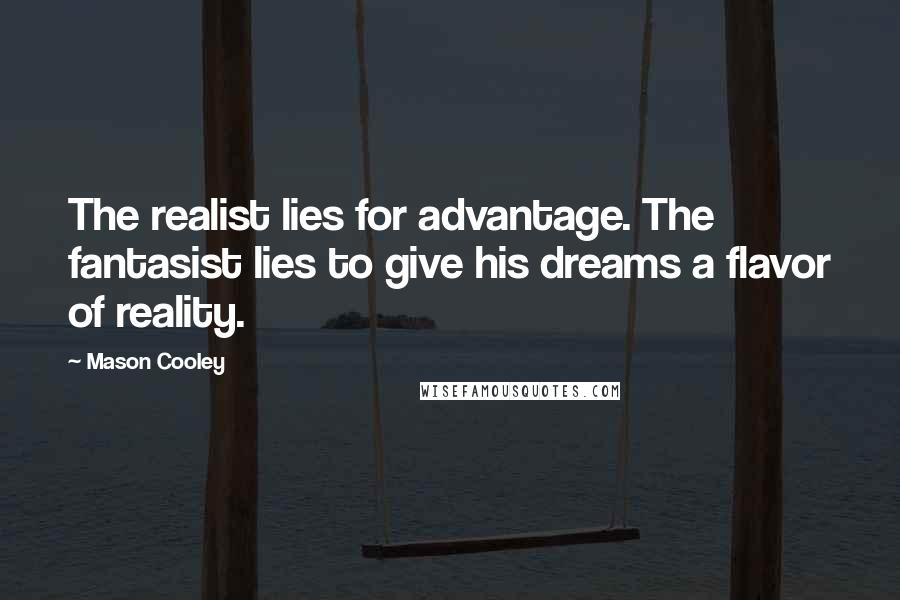 Mason Cooley Quotes: The realist lies for advantage. The fantasist lies to give his dreams a flavor of reality.