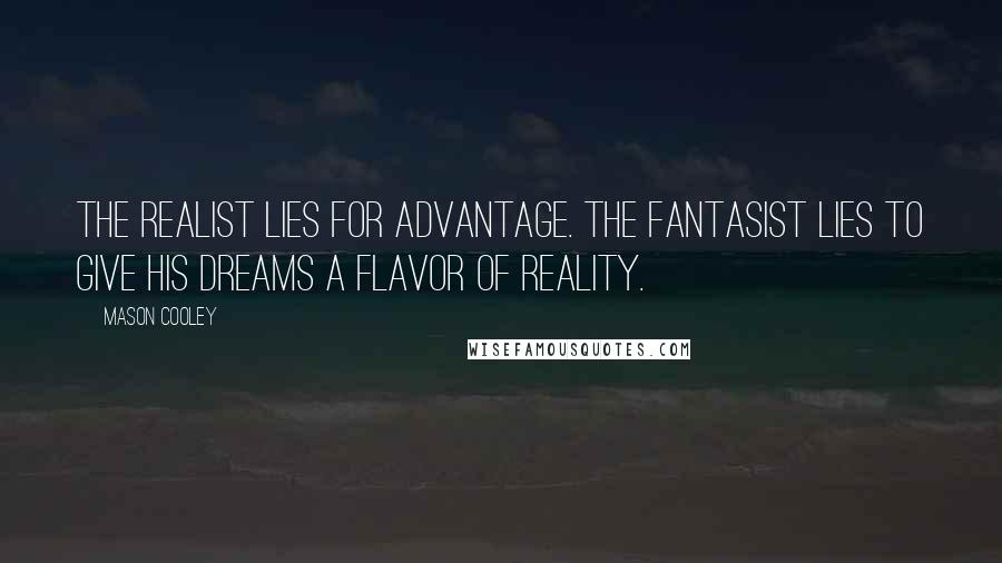 Mason Cooley Quotes: The realist lies for advantage. The fantasist lies to give his dreams a flavor of reality.