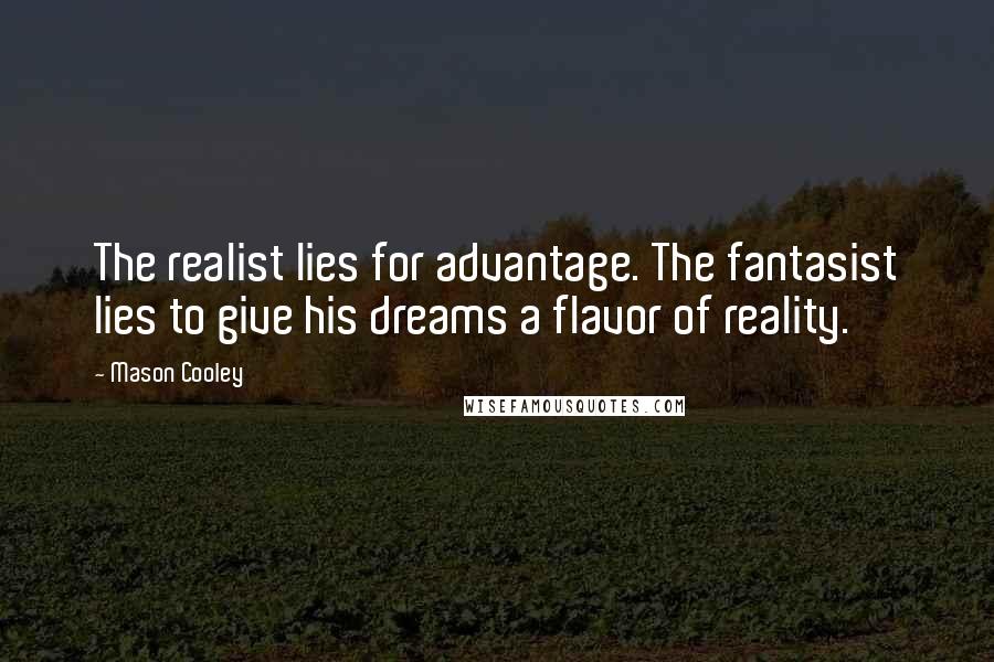 Mason Cooley Quotes: The realist lies for advantage. The fantasist lies to give his dreams a flavor of reality.