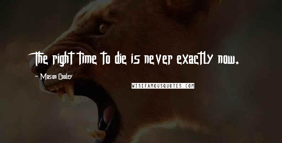 Mason Cooley Quotes: The right time to die is never exactly now.