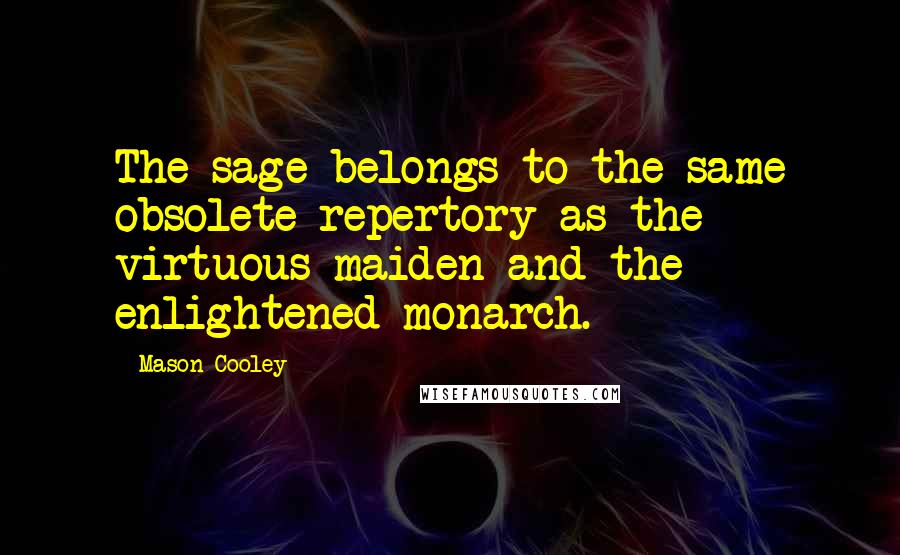 Mason Cooley Quotes: The sage belongs to the same obsolete repertory as the virtuous maiden and the enlightened monarch.