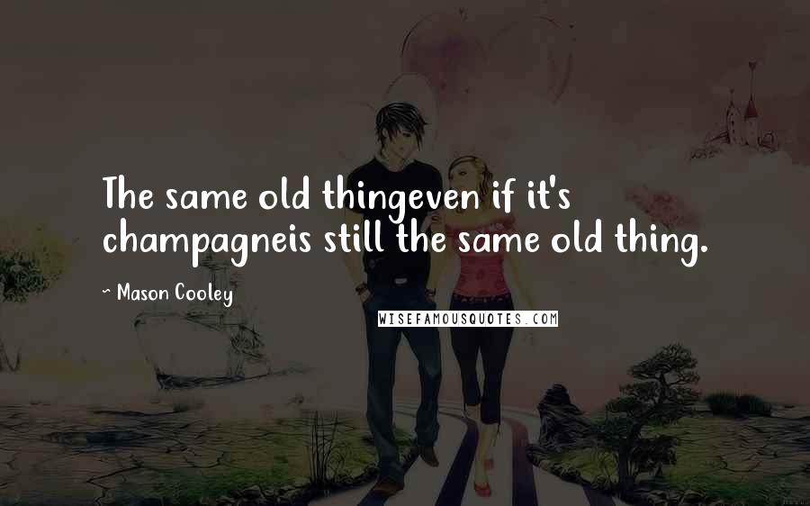 Mason Cooley Quotes: The same old thingeven if it's champagneis still the same old thing.