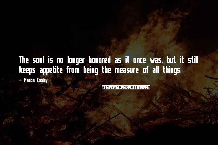 Mason Cooley Quotes: The soul is no longer honored as it once was, but it still keeps appetite from being the measure of all things.