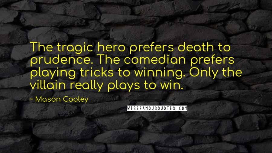 Mason Cooley Quotes: The tragic hero prefers death to prudence. The comedian prefers playing tricks to winning. Only the villain really plays to win.