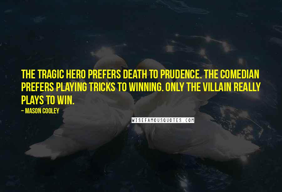 Mason Cooley Quotes: The tragic hero prefers death to prudence. The comedian prefers playing tricks to winning. Only the villain really plays to win.