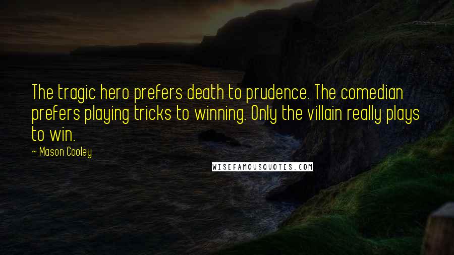 Mason Cooley Quotes: The tragic hero prefers death to prudence. The comedian prefers playing tricks to winning. Only the villain really plays to win.