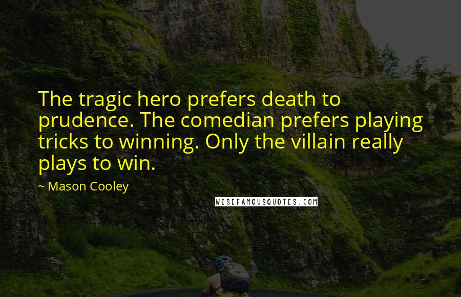 Mason Cooley Quotes: The tragic hero prefers death to prudence. The comedian prefers playing tricks to winning. Only the villain really plays to win.